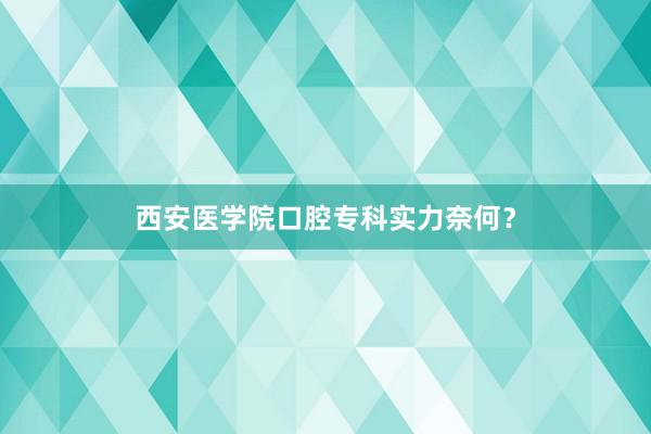 西安医学院口腔专科实力奈何？