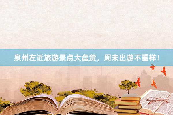 泉州左近旅游景点大盘货，周末出游不重样！