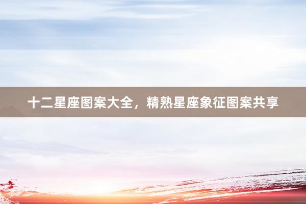 十二星座图案大全，精熟星座象征图案共享
